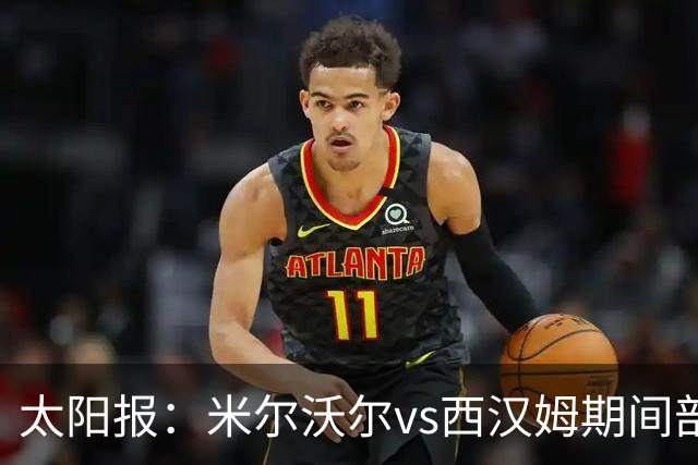 太阳报：米尔沃尔vs西汉姆期间部署400名警察，已有6人被逮捕